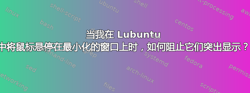 当我在 Lubuntu 中将鼠标悬停在最小化的窗口上时，如何阻止它们突出显示？