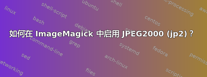 如何在 ImageMagick 中启用 JPEG2000 (jp2)？