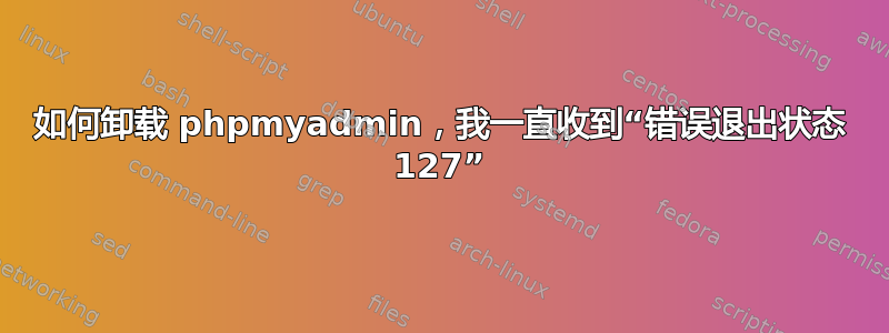 如何卸载 phpmyadmin，我一直收到“错误退出状态 127”