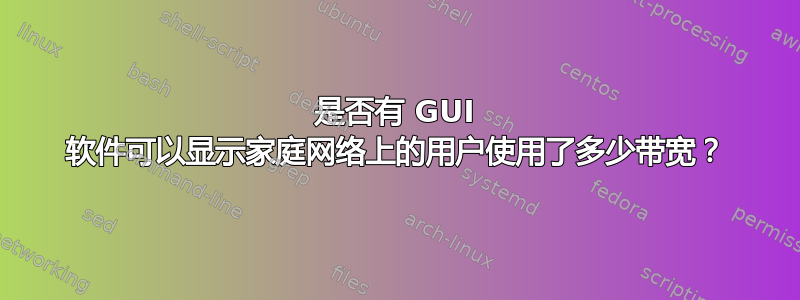 是否有 GUI 软件可以显示家庭网络上的用户使用了多少带宽？