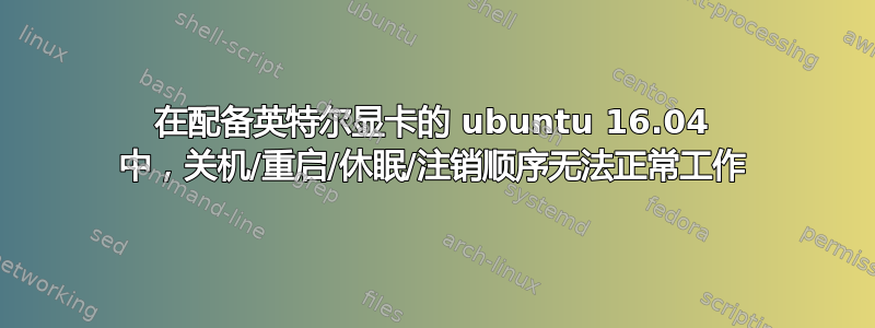 在配备英特尔显卡的 ubuntu 16.04 中，关机/重启/休眠/注销顺序无法正常工作