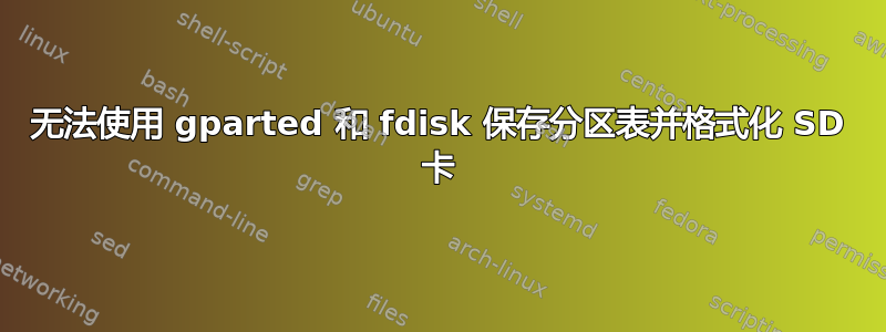 无法使用 gparted 和 fdisk 保存分区表并格式化 SD 卡