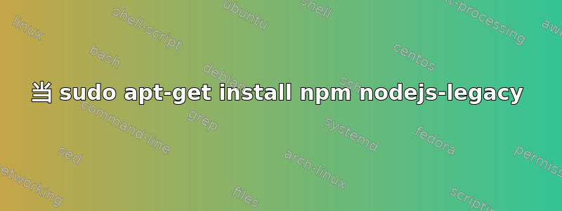 当 sudo apt-get install npm nodejs-legacy