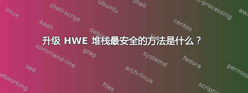 升级 HWE 堆栈最安全的方法是什么？