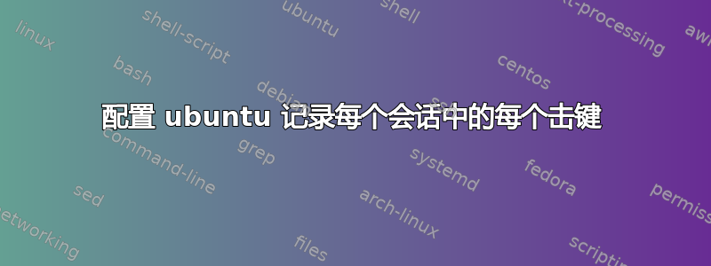 配置 ubuntu 记录每个会话中的每个击键