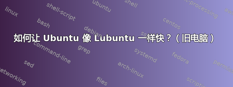 如何让 Ubuntu 像 Lubuntu 一样快？（旧电脑）