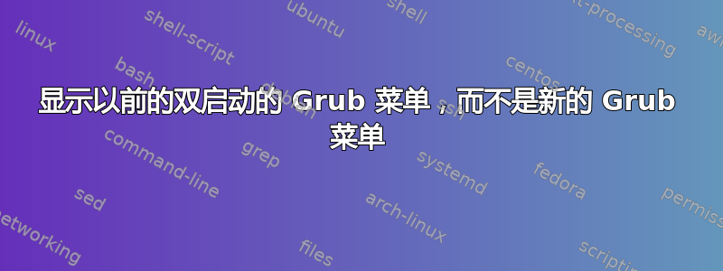 显示以前的双启动的 Grub 菜单，而不是新的 Grub 菜单