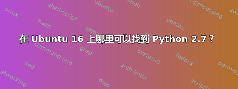 在 Ubuntu 16 上哪里可以找到 Python 2.7？