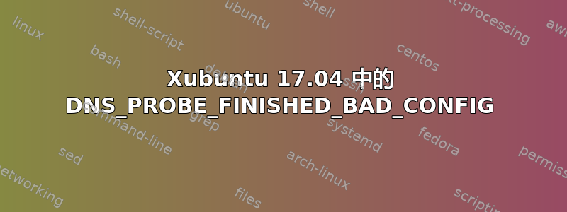 Xubuntu 17.04 中的 DNS_PROBE_FINISHED_BAD_CONFIG