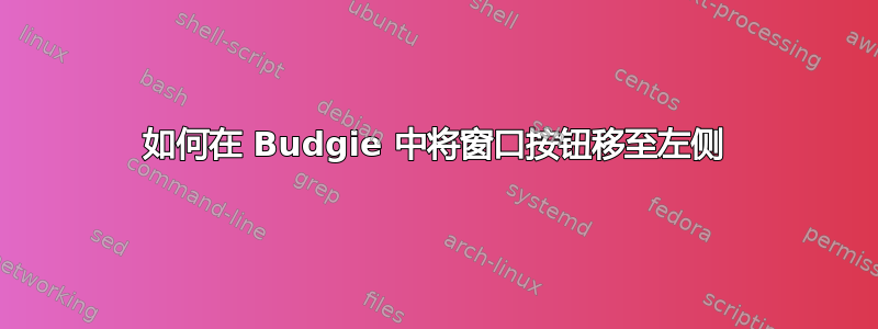 如何在 Budgie 中将窗口按钮移至左侧