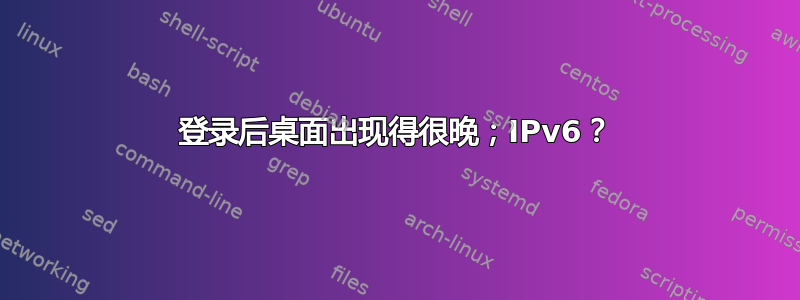 登录后桌面出现得很晚；IPv6？