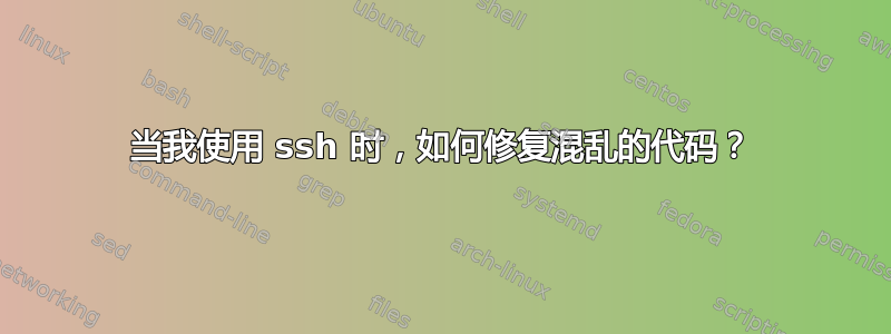 当我使用 ssh 时，如何修复混乱的代码？