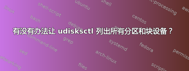 有没有办法让 udisksctl 列出所有分区和块设备？