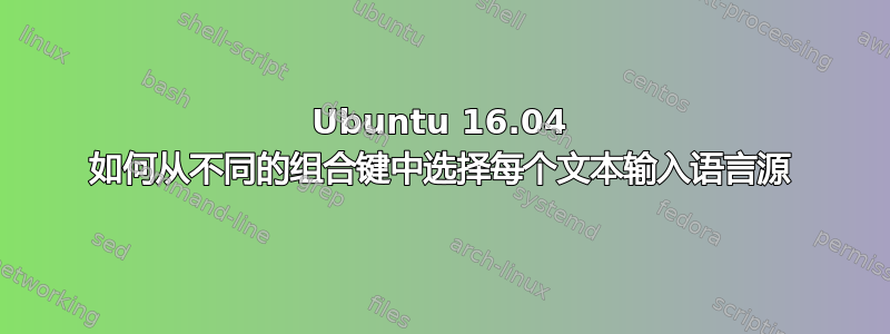 Ubuntu 16.04 如何从不同的组合键中选择每个文本输入语言源