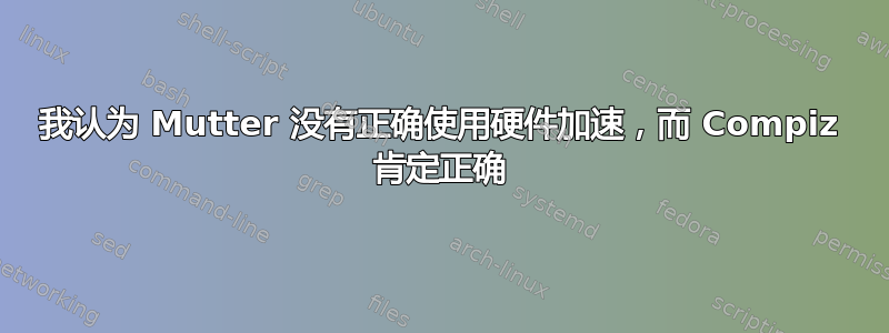 我认为 Mutter 没有正确使用硬件加速，而 Compiz 肯定正确