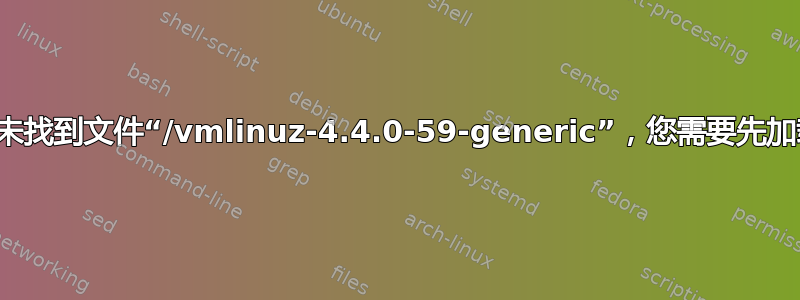 错误：未找到文件“/vmlinuz-4.4.0-59-generic”，您需要先加载内核