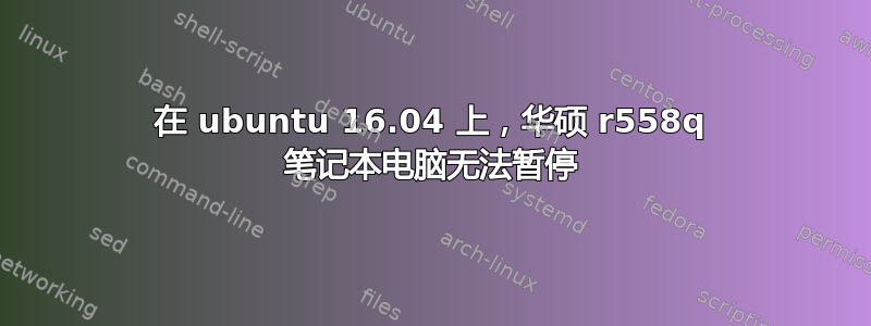 在 ubuntu 16.04 上，华硕 r558q 笔记本电脑无法暂停