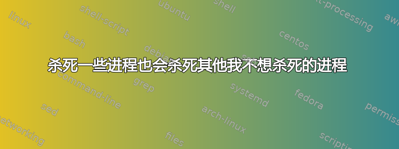 杀死一些进程也会杀死其他我不想杀死的进程