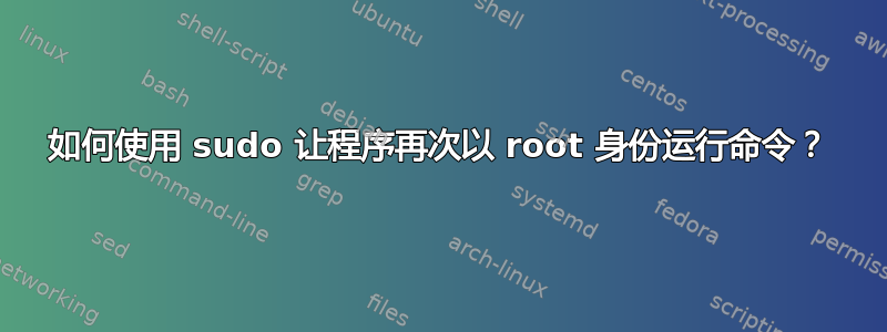 如何使用 sudo 让程序再次以 root 身份运行命令？