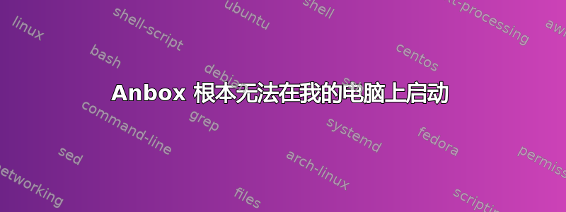 Anbox 根本无法在我的电脑上启动