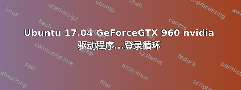 Ubuntu 17.04 GeForceGTX 960 nvidia 驱动程序...登录循环