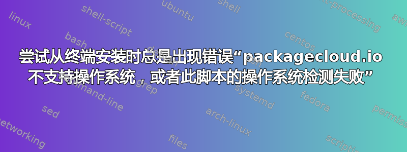 尝试从终端安装时总是出现错误“packagecloud.io 不支持操作系统，或者此脚本的操作系统检测失败”