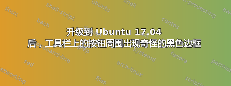 升级到 Ubuntu 17.04 后，工具栏上的按钮周围出现奇怪的黑色边框