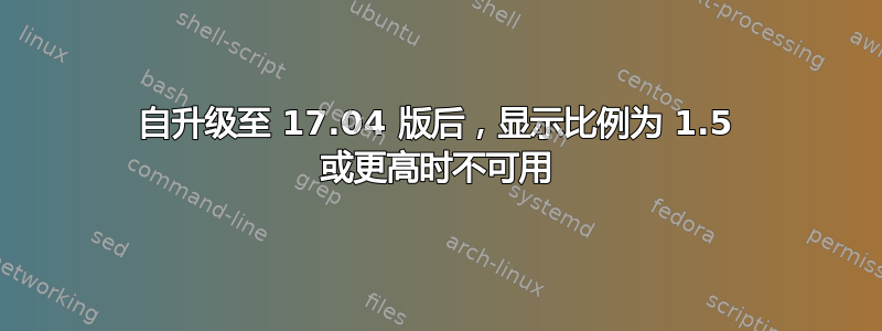 自升级至 17.04 版后，显示比例为 1.5 或更高时不可用