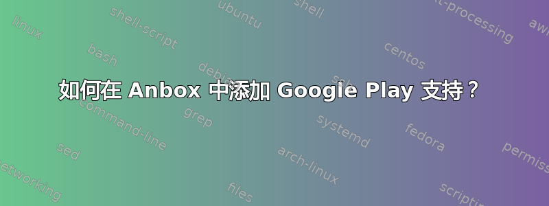 如何在 Anbox 中添加 Google Play 支持？