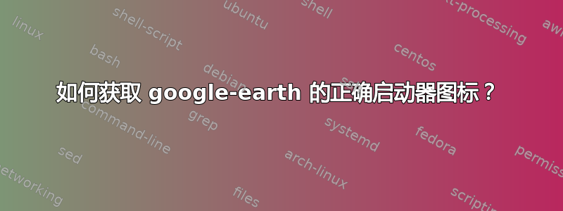 如何获取 google-earth 的正确启动器图标？