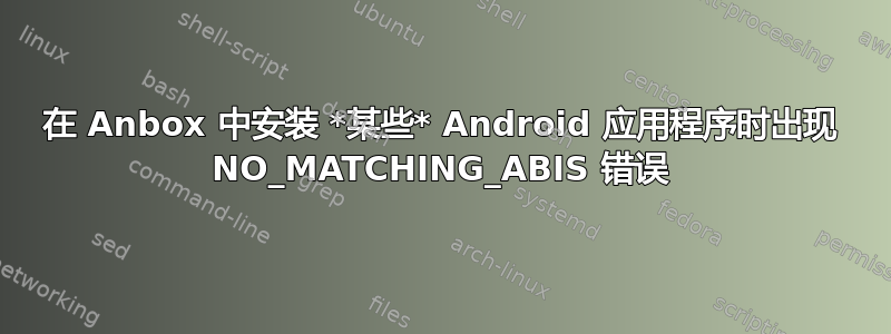 在 Anbox 中安装 *某些* Android 应用程序时出现 NO_MATCHING_ABIS 错误