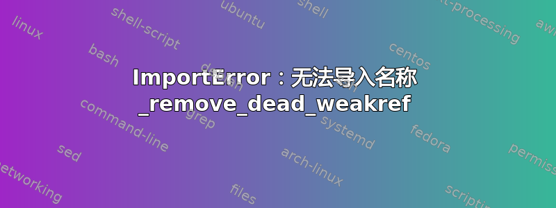 ImportError：无法导入名称 _remove_dead_weakref