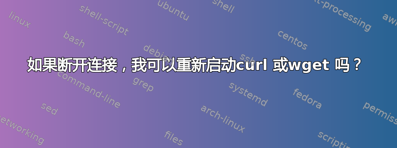 如果断开连接，我可以重新启动curl 或wget 吗？