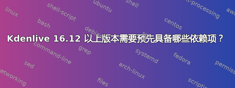 Kdenlive 16.12 以上版本需要预先具备哪些依赖项？