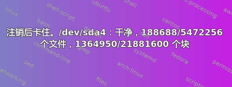 注销后卡住。/dev/sda4：干净，188688/5472256 个文件，1364950/21881600 个块