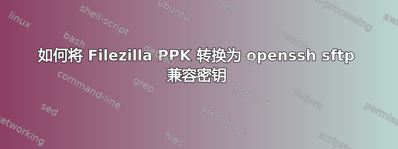 如何将 Filezilla PPK 转换为 openssh sftp 兼容密钥