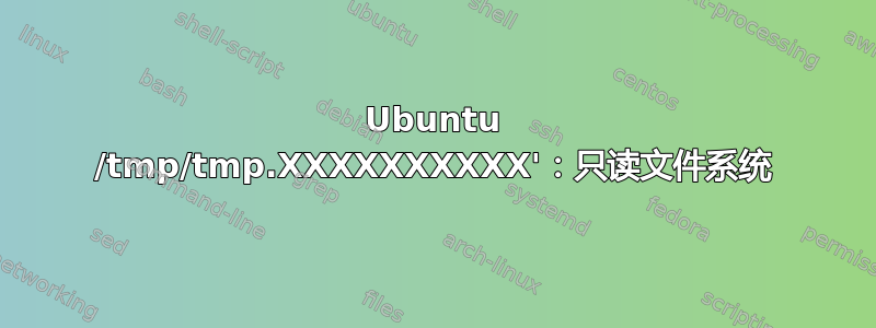 Ubuntu /tmp/tmp.XXXXXXXXXX'：只读文件系统