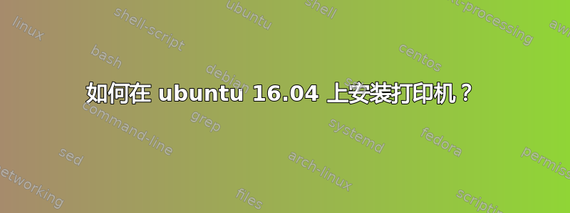 如何在 ubuntu 16.04 上安装打印机？