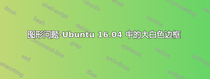 图形问题-Ubuntu 16.04 中的大白色边框