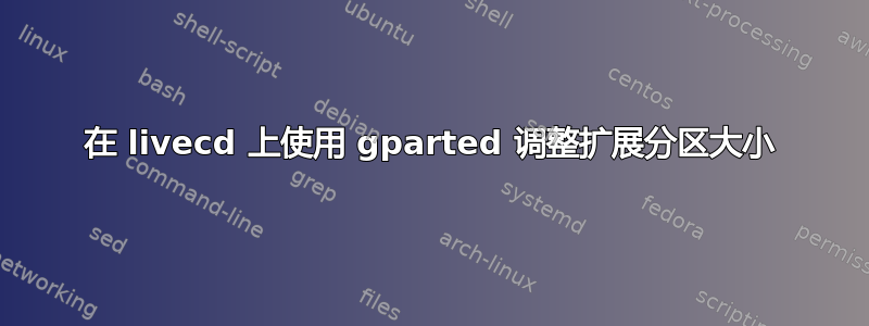 在 livecd 上使用 gparted 调整扩展分区大小