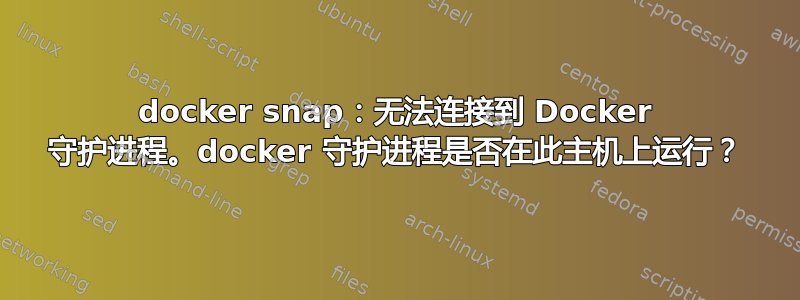 docker snap：无法连接到 Docker 守护进程。docker 守护进程是否在此主机上运行？