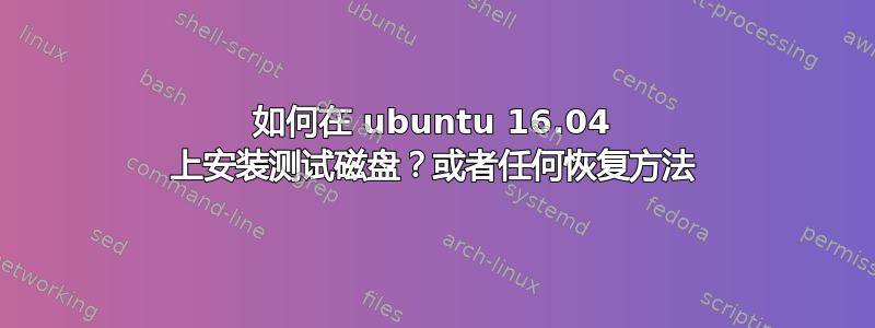 如何在 ubuntu 16.04 上安装测试磁盘？或者任何恢复方法