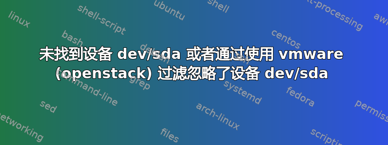 未找到设备 dev/sda 或者通过使用 vmware (openstack) 过滤忽略了设备 dev/sda