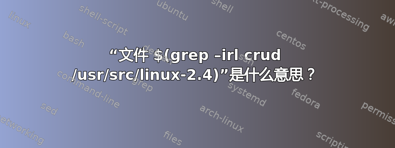 “文件 $(grep –irl crud /usr/src/linux-2.4)”是什么意思？