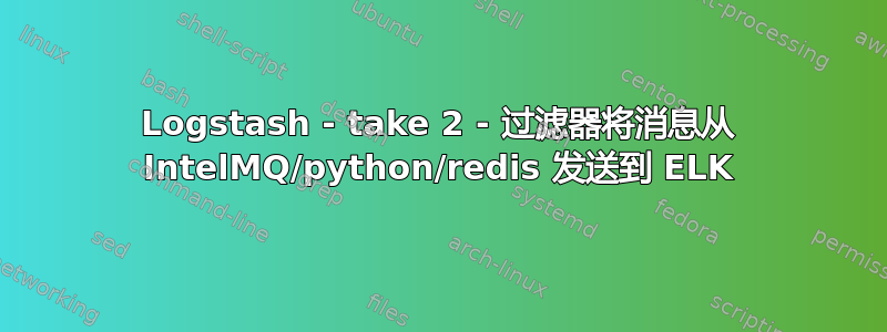 Logstash - take 2 - 过滤器将消息从 IntelMQ/python/redis 发送到 ELK