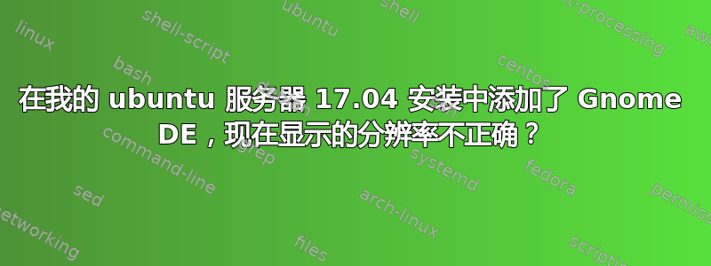 在我的 ubuntu 服务器 17.04 安装中添加了 Gnome DE，现在显示的分辨率不正确？