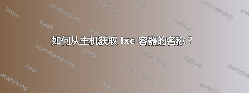 如何从主机获取 lxc 容器的名称？