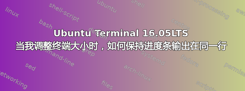 Ubuntu Terminal 16.05LTS 当我调整终端大小时，如何保持进度条输出在同一行