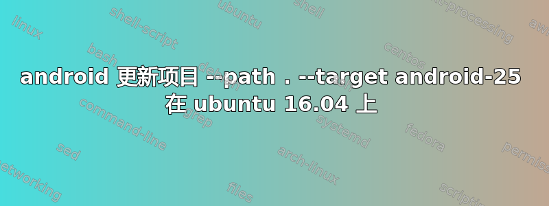 android 更新项目 --path . --target android-25 在 ubuntu 16.04 上