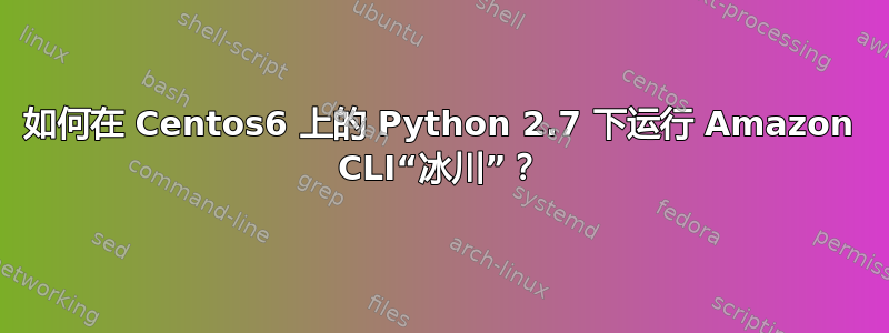 如何在 Centos6 上的 Python 2.7 下运行 Amazon CLI“冰川”？
